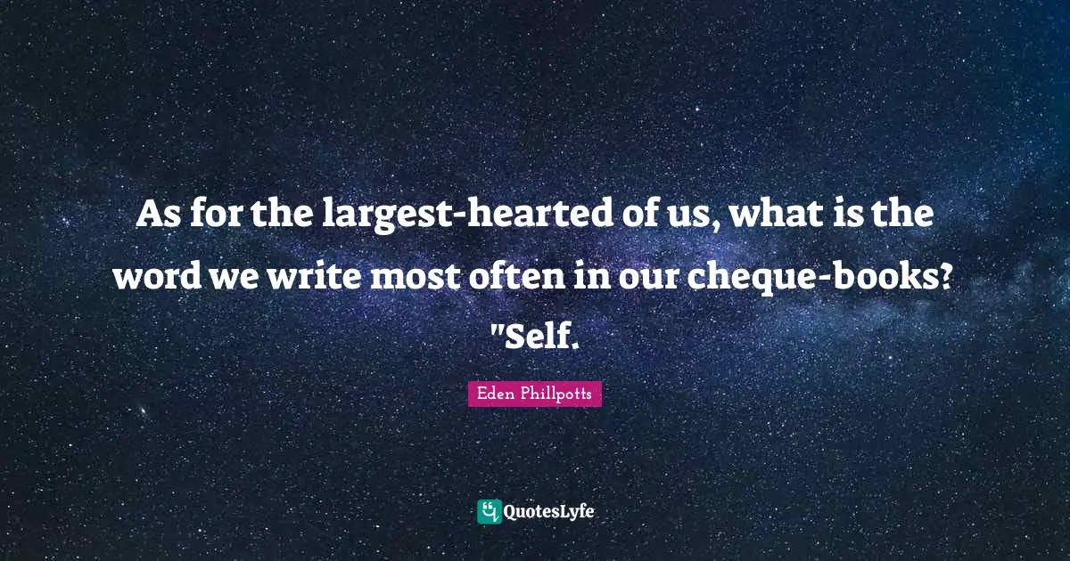 As for the largest-hearted of us, what is the word we write most often in our cheque-books? "Self.