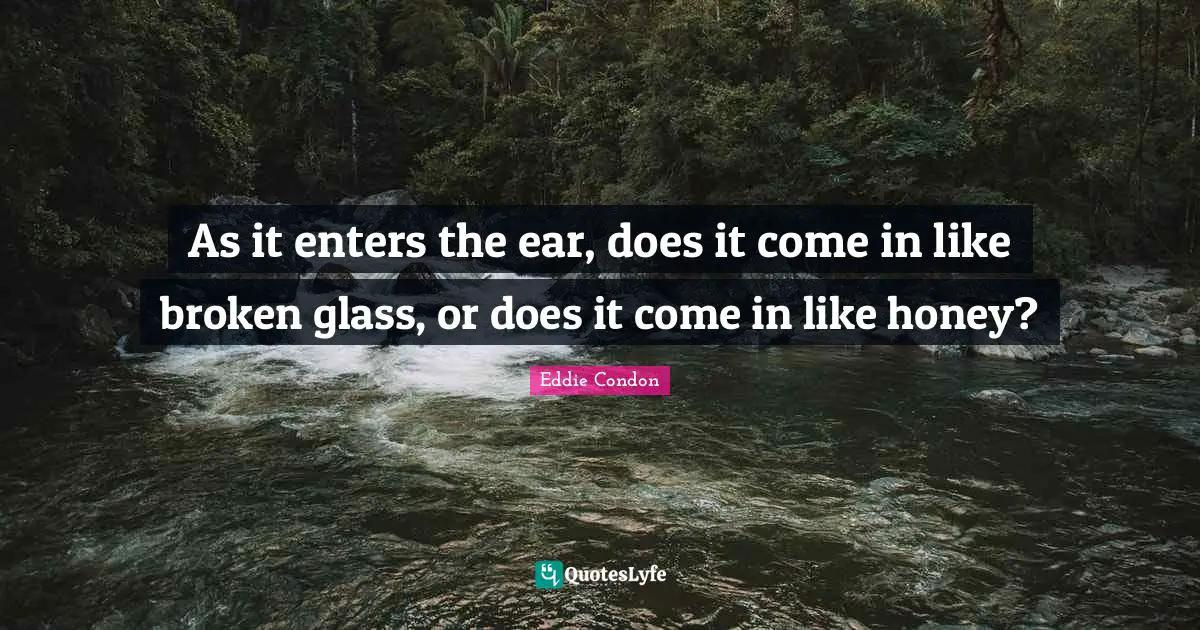As it enters the ear, does it come in like broken glass, or does it come in like honey?