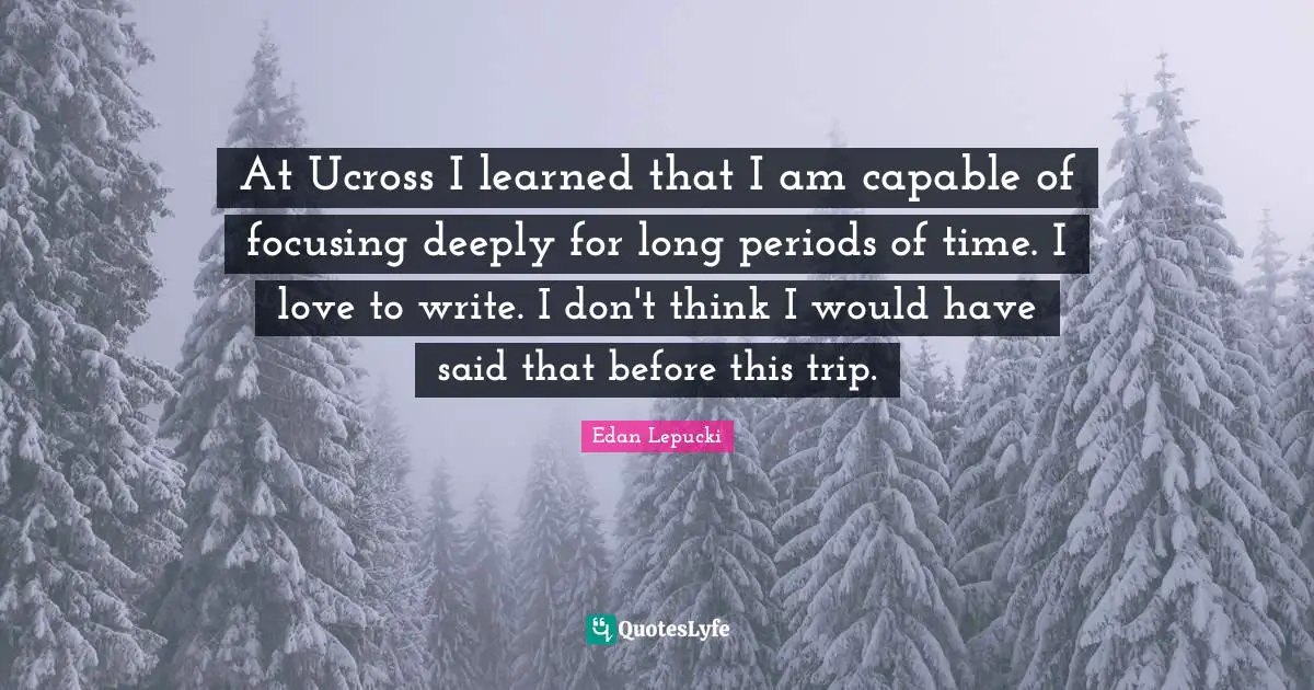 At Ucross I learned that I am capable of focusing deeply for long periods of time. I love to write. I don't think I would have said that before this trip.