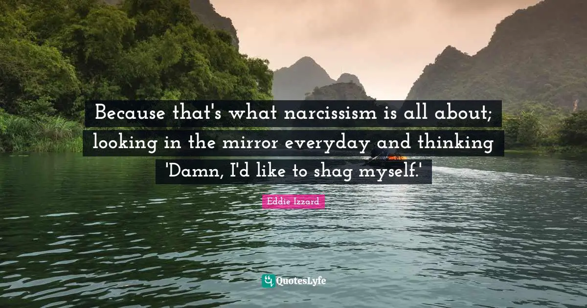 Because that's what narcissism is all about; looking in the mirror everyday and thinking 'Damn, I'd like to shag myself.'