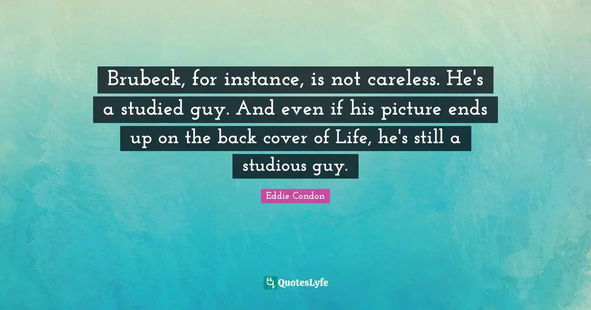 Brubeck, for instance, is not careless. He's a studied guy. And even if his picture ends up on the back cover of Life, he's still a studious guy.