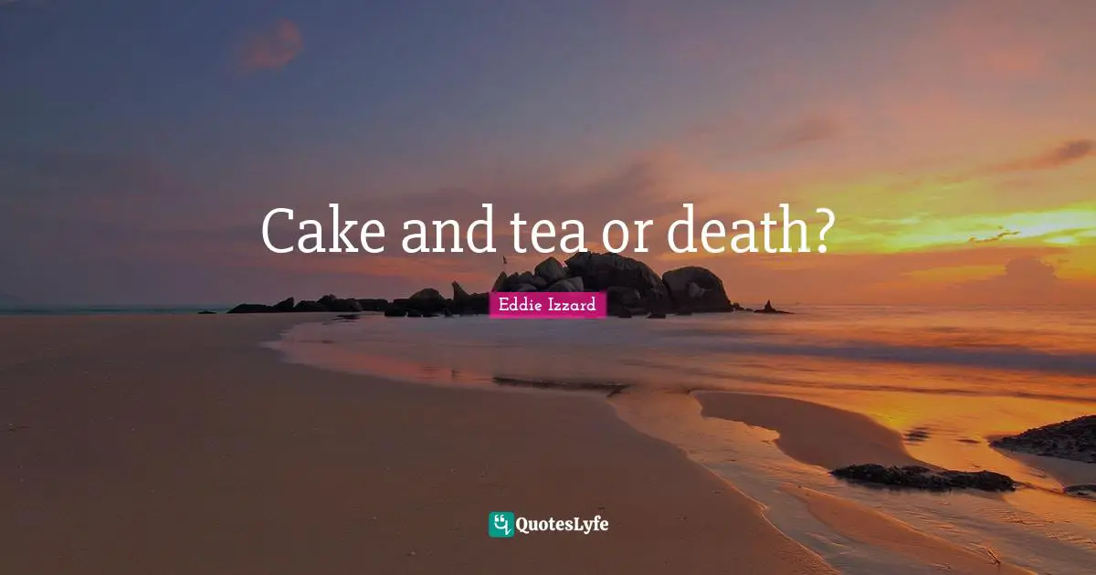 Cake and tea or death?