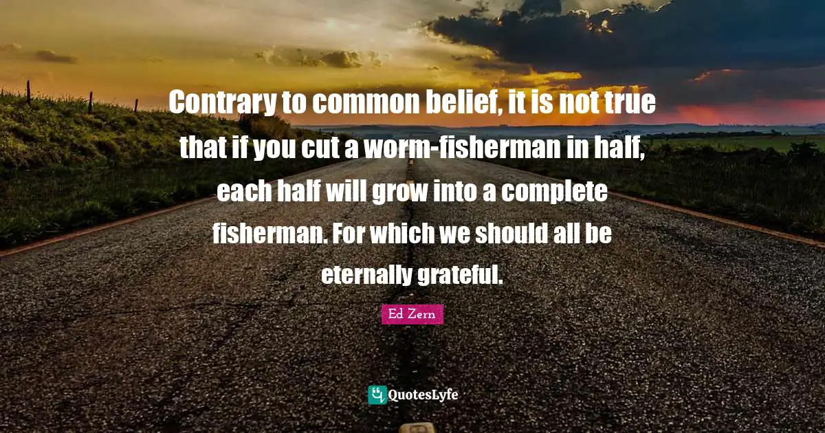 Contrary to common belief, it is not true that if you cut a worm-fisherman in half, each half will grow into a complete fisherman. For which we should all be eternally grateful.