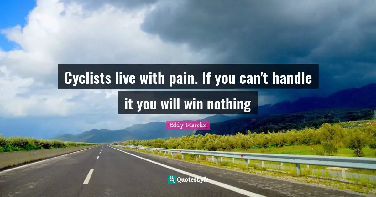 Cyclists live with pain. If you can't handle it you will win nothing