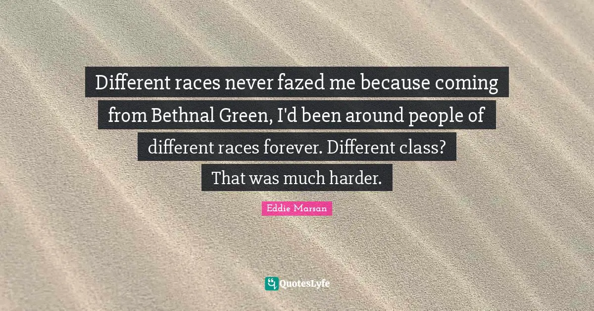 Different races never fazed me because coming from Bethnal Green, I'd been around people of different races forever. Different class? That was much harder.