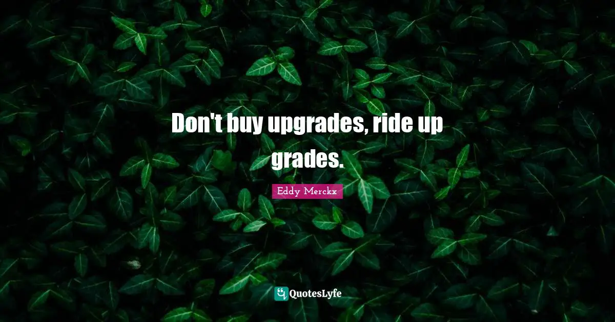 Don't buy upgrades, ride up grades.