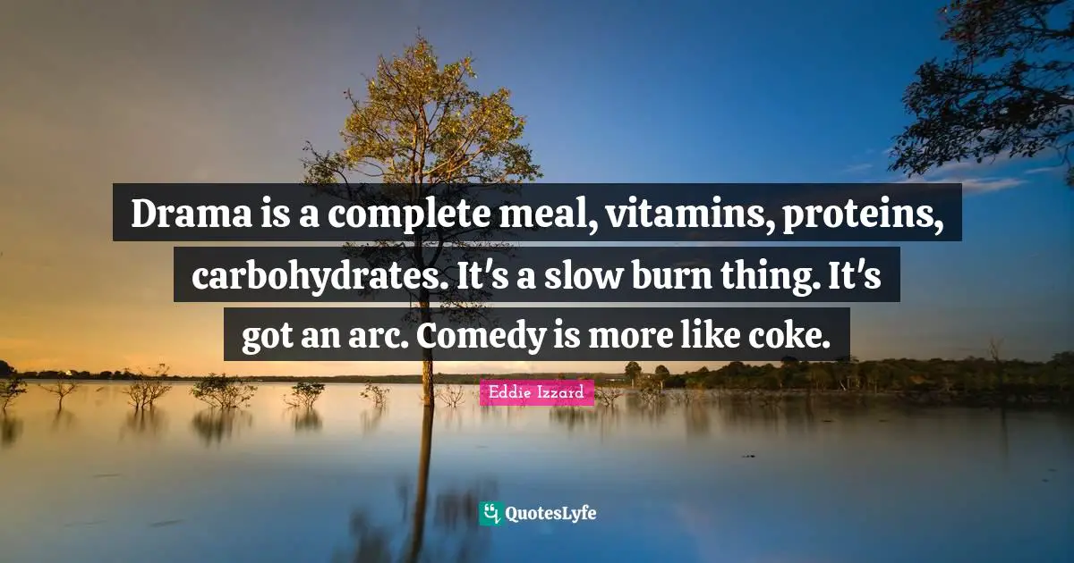Drama is a complete meal, vitamins, proteins, carbohydrates. It's a slow burn thing. It's got an arc. Comedy is more like coke.
