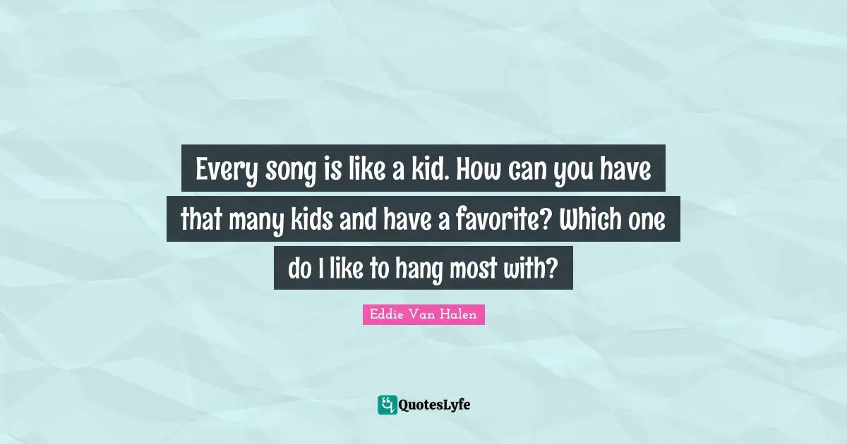 Eddie Van Halen Quotes: "Every song is like a kid. How can you have that many kids and have a favorite? Which one do I like to hang most with?"