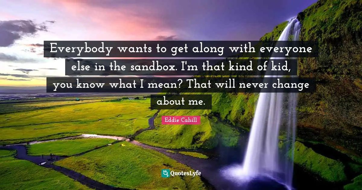 Everybody wants to get along with everyone else in the sandbox. I'm that kind of kid, you know what I mean? That will never change about me.