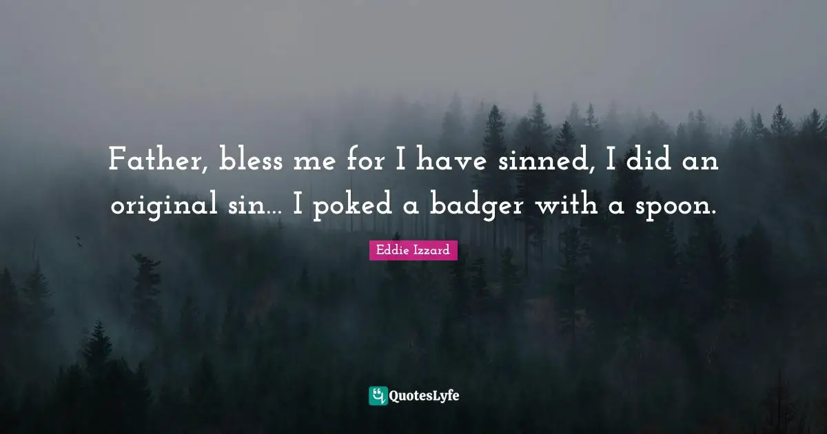 Father, bless me for I have sinned, I did an original sin… I poked a badger with a spoon.