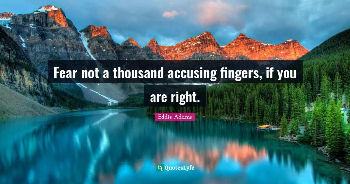 Fear not a thousand accusing fingers, if you are right.