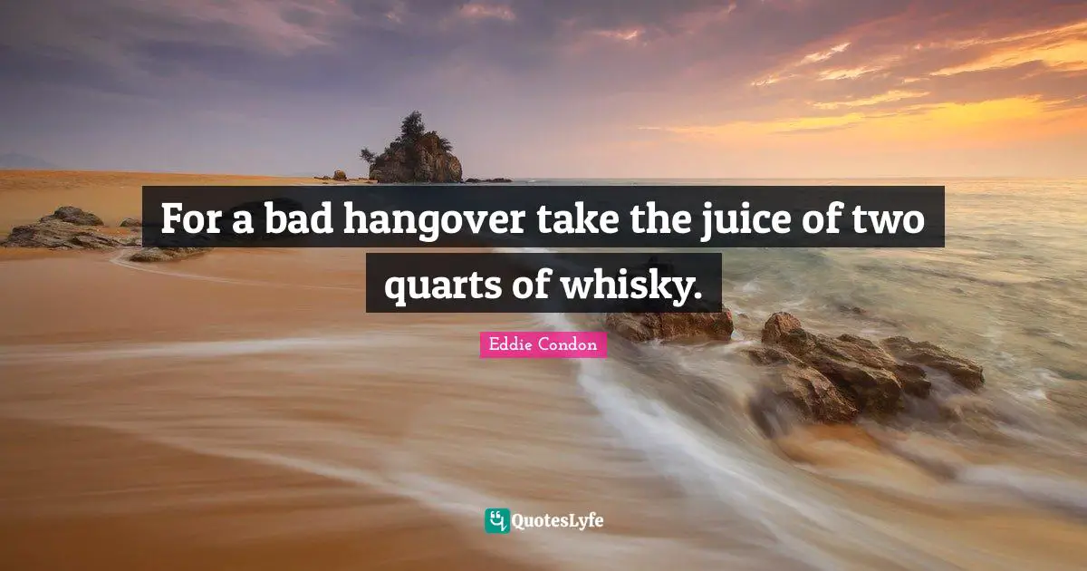 For a bad hangover take the juice of two quarts of whisky.