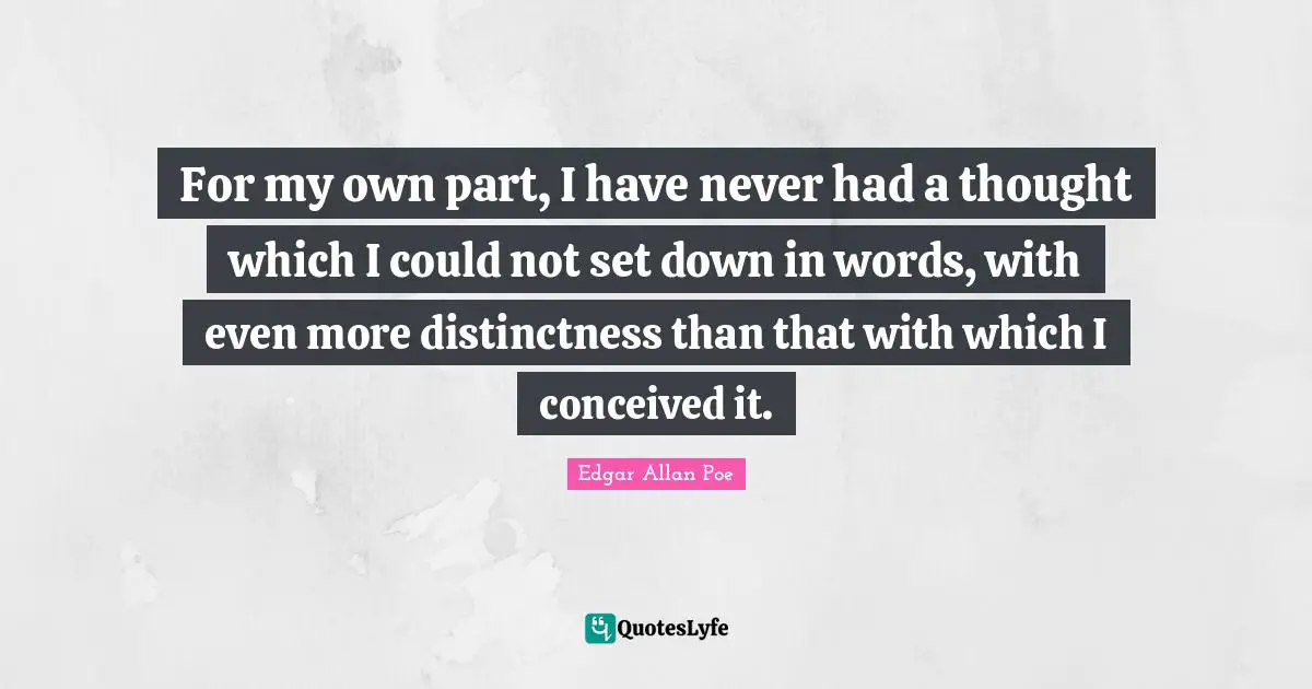 For my own part, I have never had a thought which I could not set down in words, with even more distinctness than that with which I conceived it.