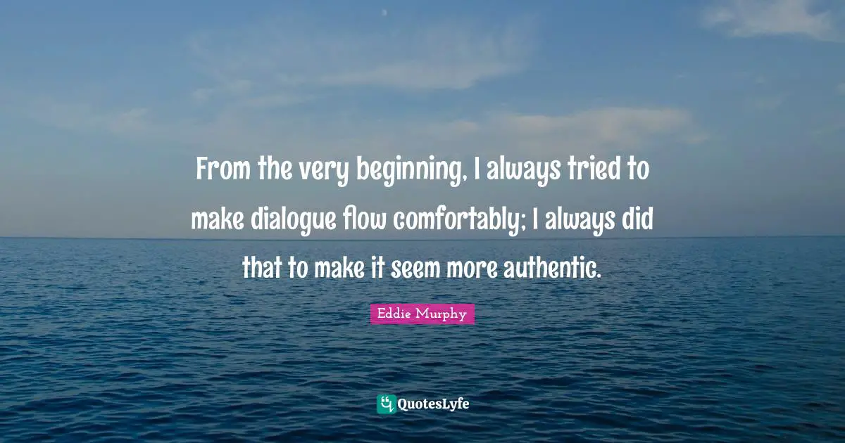 From the very beginning, I always tried to make dialogue flow comfortably; I always did that to make it seem more authentic.