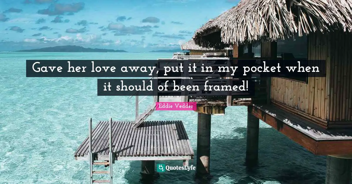Framed Quotes: "Gave her love away, put it in my pocket when it should of been framed!"