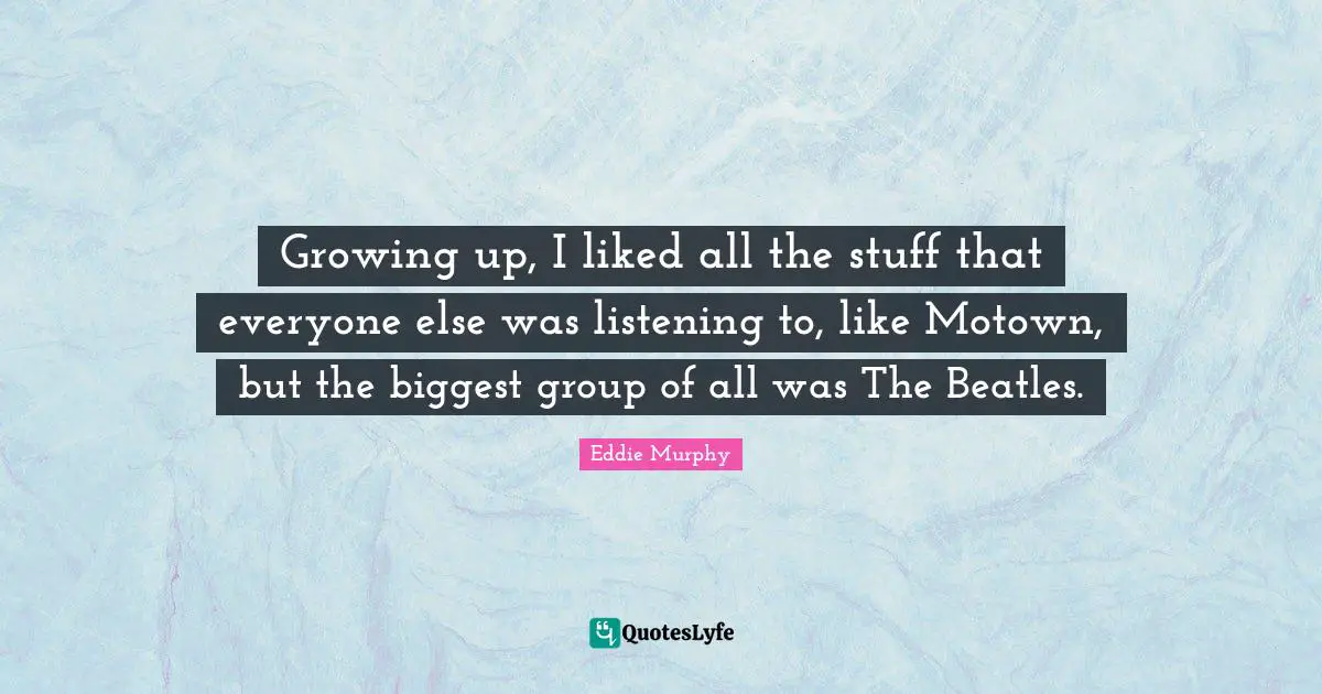 Growing up, I liked all the stuff that everyone else was listening to, like Motown, but the biggest group of all was The Beatles.