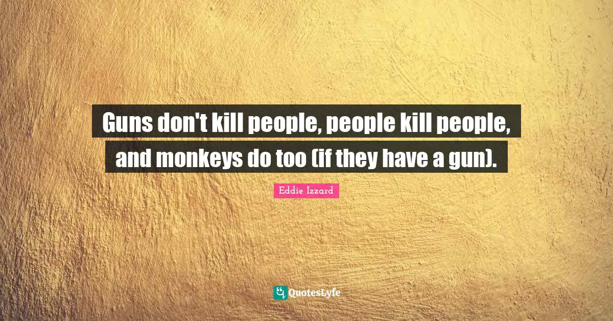 Guns don't kill people, people kill people, and monkeys do too (if they have a gun).