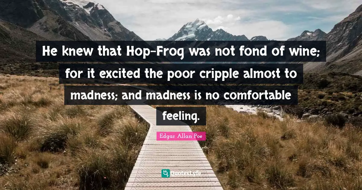 He knew that Hop-Frog was not fond of wine; for it excited the poor cripple almost to madness; and madness is no comfortable feeling.