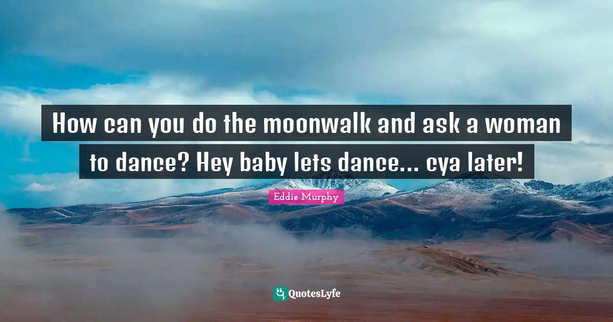 How can you do the moonwalk and ask a woman to dance? Hey baby lets dance... cya later!