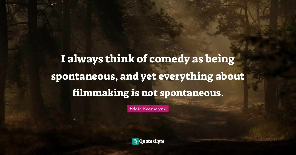 I always think of comedy as being spontaneous, and yet everything about filmmaking is not spontaneous.