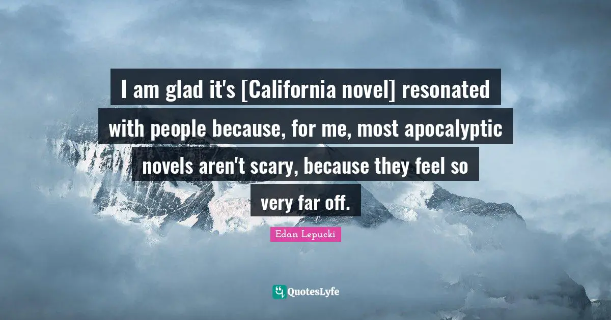 I am glad it's [California novel] resonated with people because, for me, most apocalyptic novels aren't scary, because they feel so very far off.