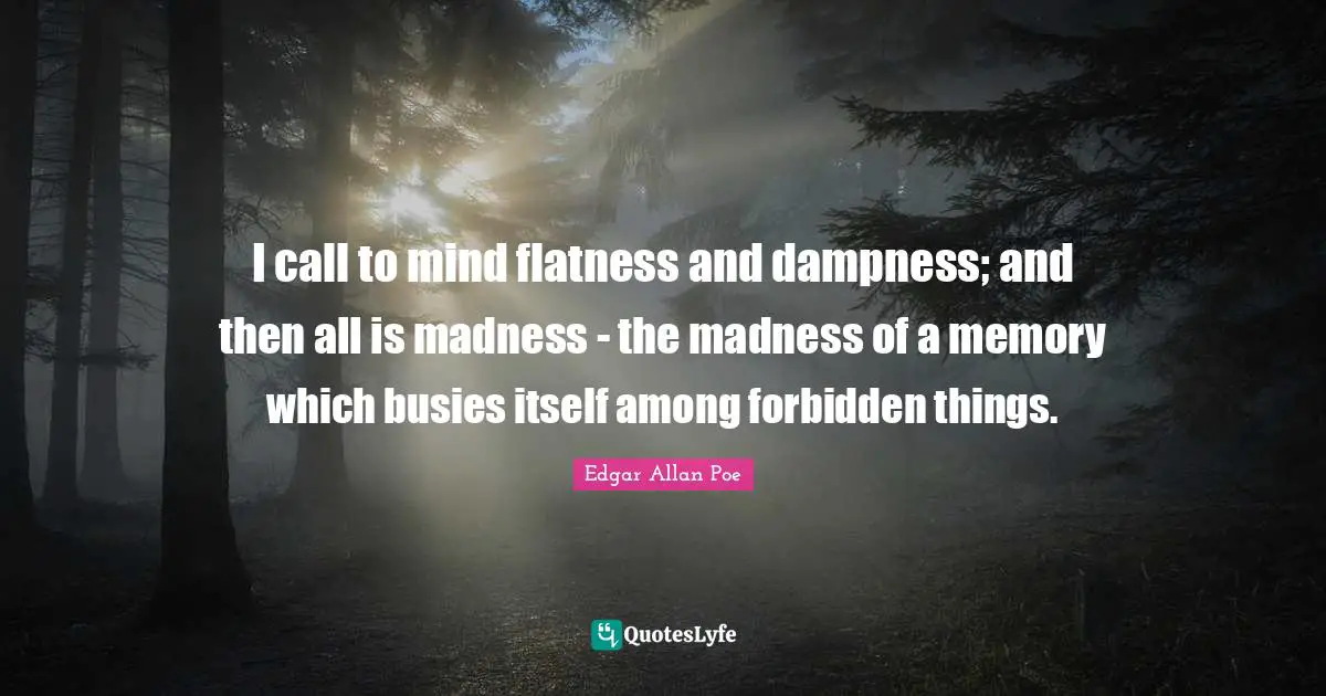 Forbidden Quotes: "I call to mind flatness and dampness; and then all is madness - the madness of a memory which busies itself among forbidden things."