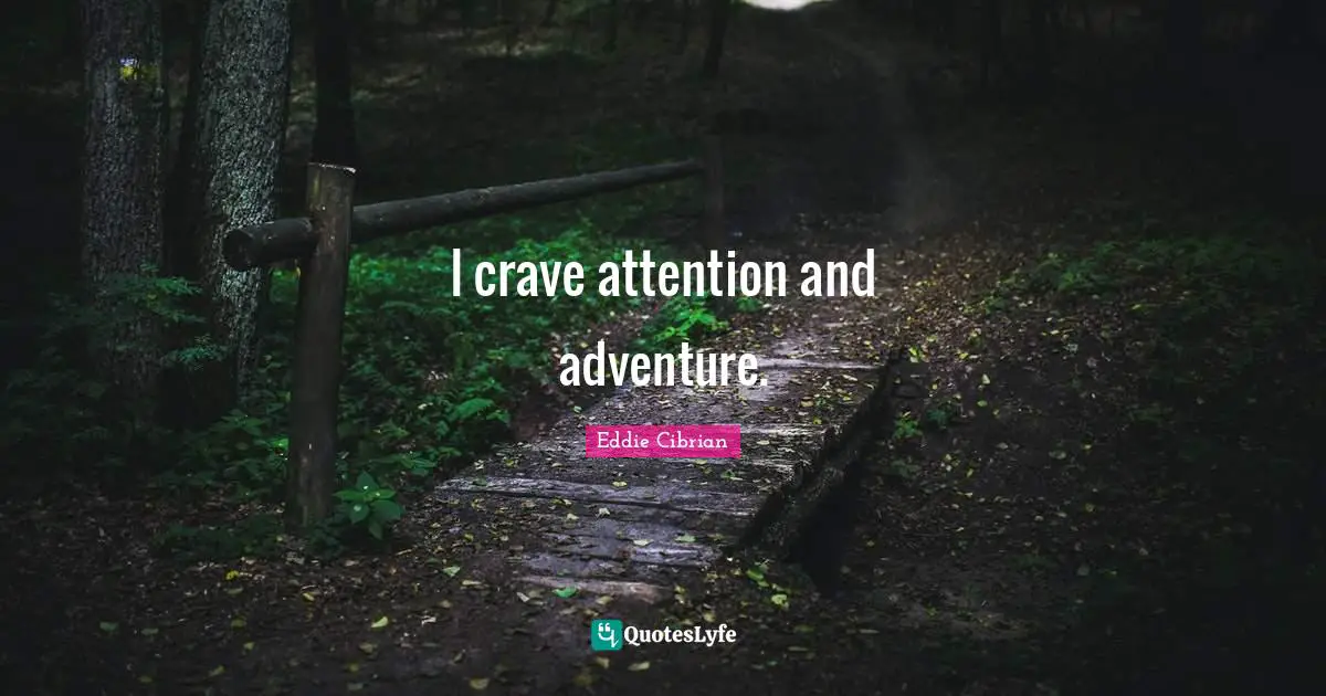 I crave attention and adventure.