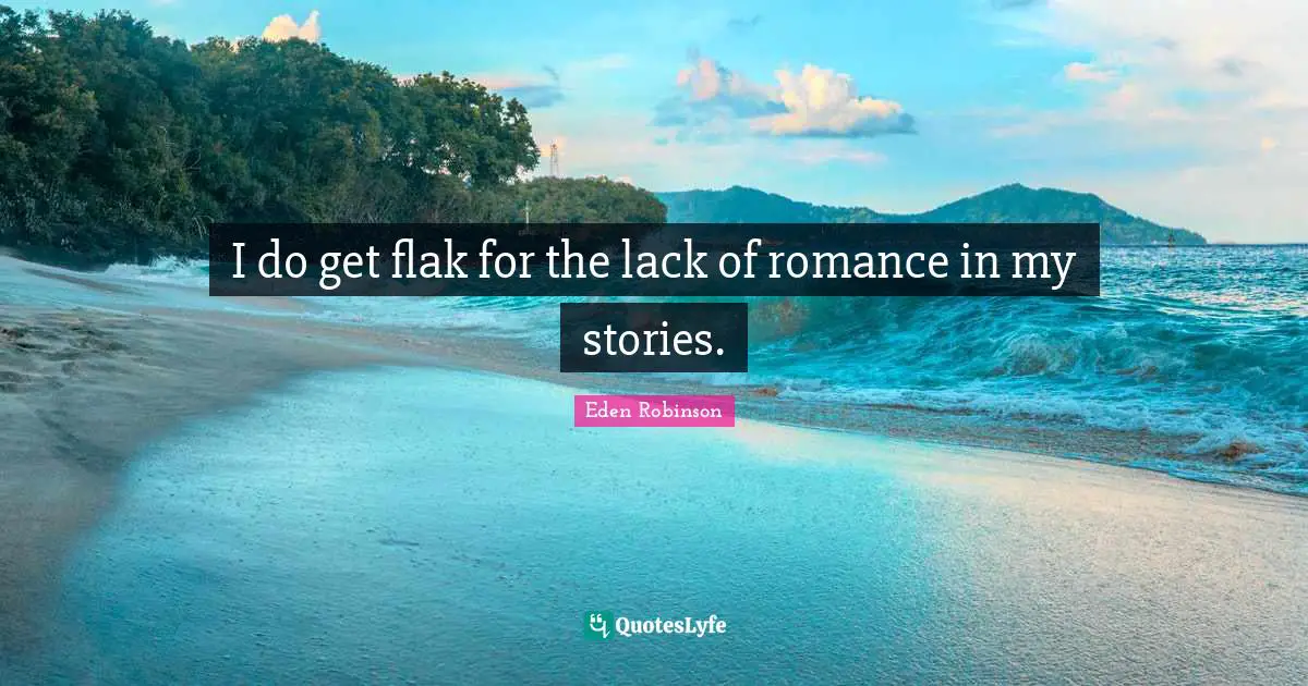 I do get flak for the lack of romance in my stories.