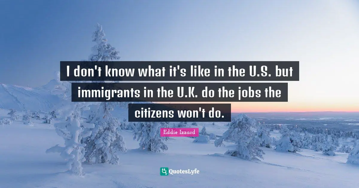 I don't know what it's like in the U.S. but immigrants in the U.K. do the jobs the citizens won't do.