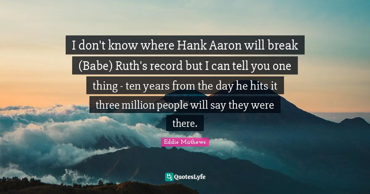 Ruth Quotes: "I don't know where Hank Aaron will break (Babe) Ruth's record but I can tell you one thing - ten years from the day he hits it three million people will say they were there."