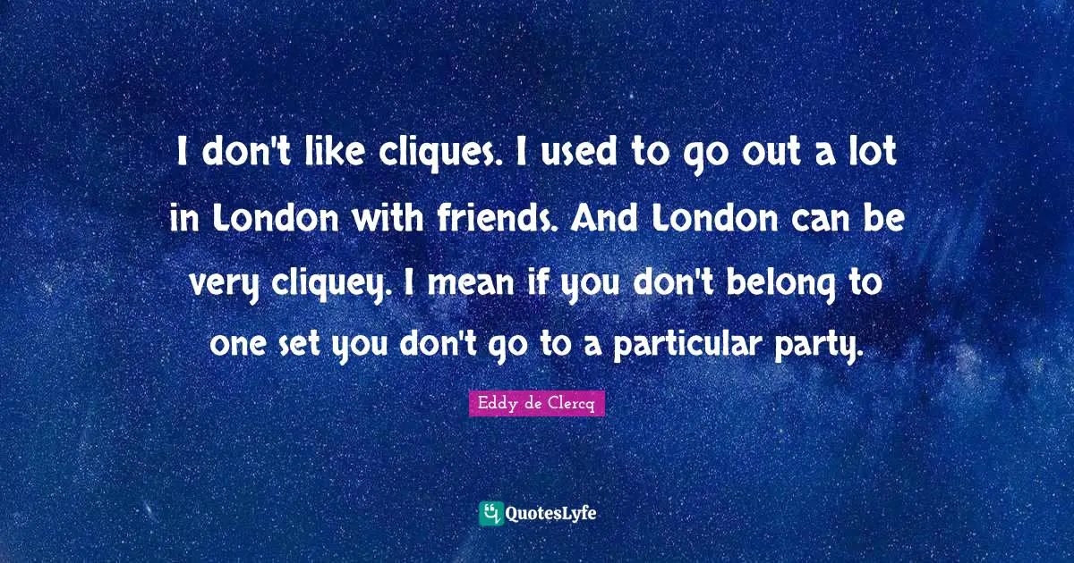 I don't like cliques. I used to go out a lot in London with friends. And London can be very cliquey. I mean if you don't belong to one set you don't go to a particular party.