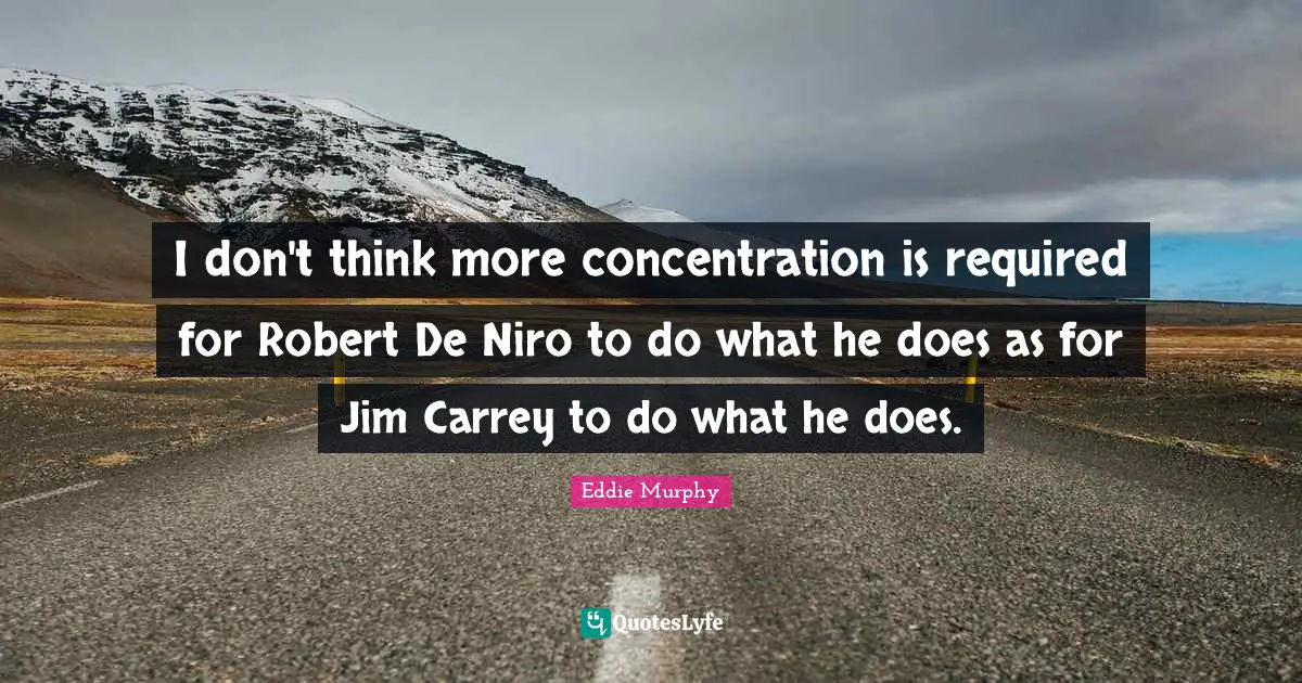 I don't think more concentration is required for Robert De Niro to do what he does as for Jim Carrey to do what he does.