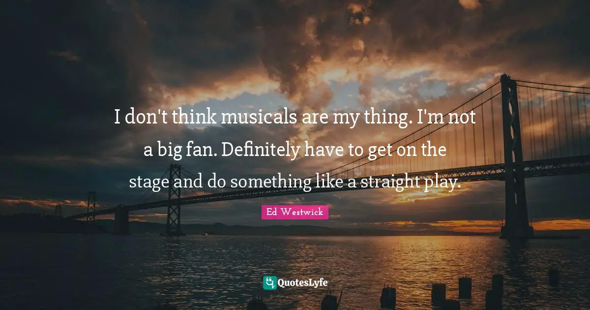 I don't think musicals are my thing. I'm not a big fan. Definitely have to get on the stage and do something like a straight play.