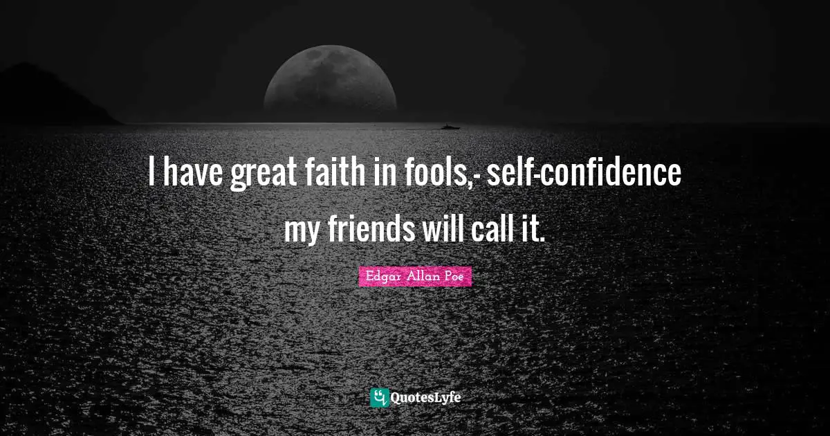 I have great faith in fools,— self-confidence my friends will call it.