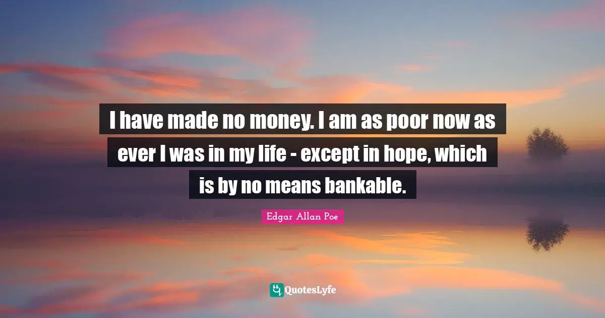 I have made no money. I am as poor now as ever I was in my life - except in hope, which is by no means bankable.