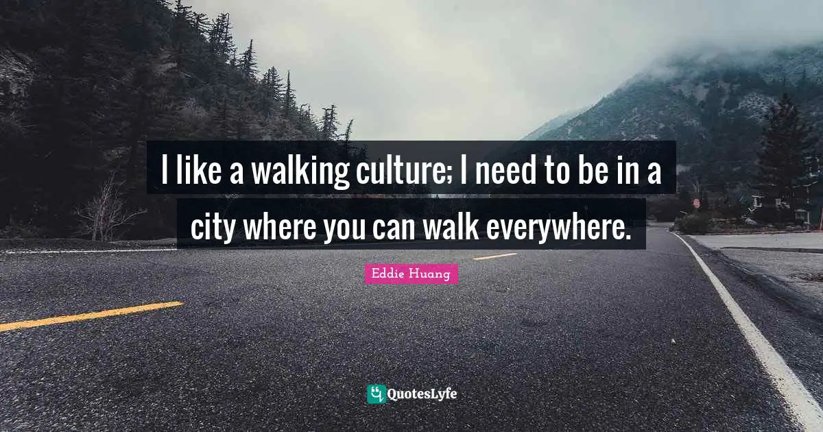 I like a walking culture; I need to be in a city where you can walk everywhere.