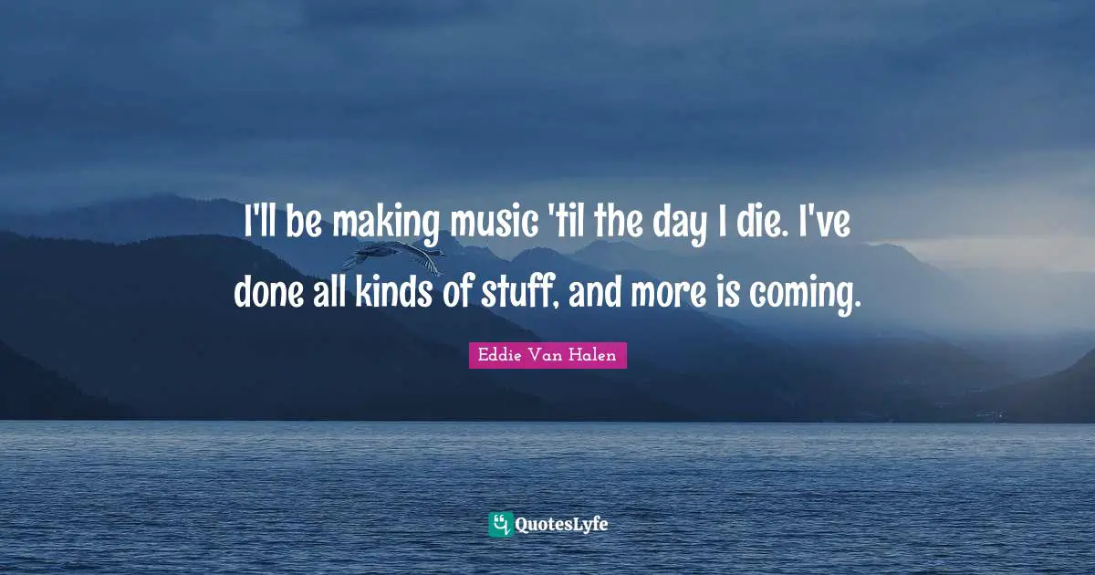 Eddie Van Halen Quotes: "I'll be making music 'til the day I die. I've done all kinds of stuff, and more is coming."