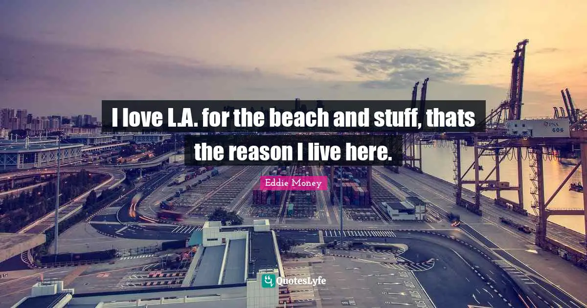 I love L.A. for the beach and stuff, thats the reason I live here.