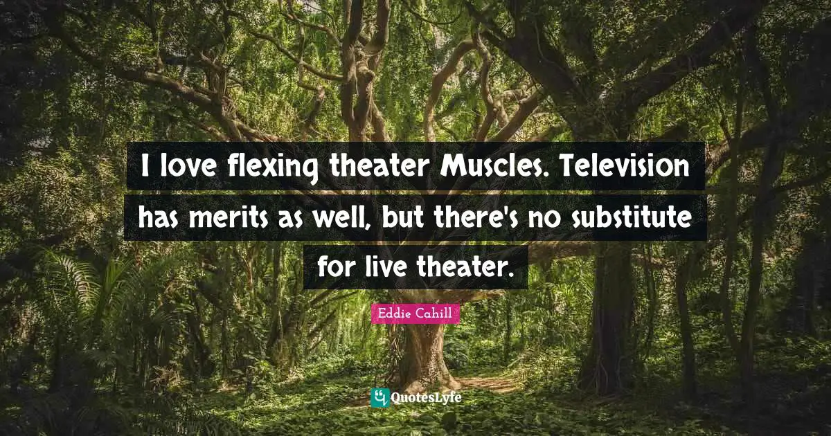I love flexing theater Muscles. Television has merits as well, but there's no substitute for live theater.