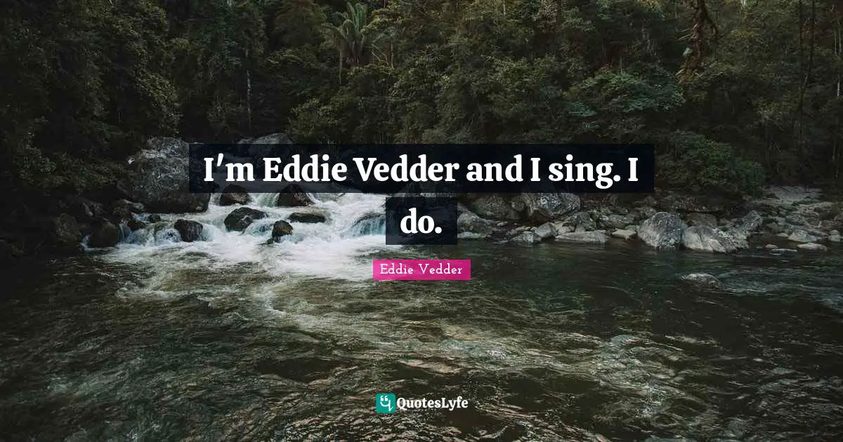 I'm Eddie Vedder and I sing. I do.