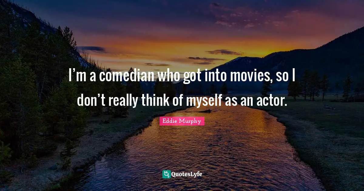 I’m a comedian who got into movies, so I don’t really think of myself as an actor.