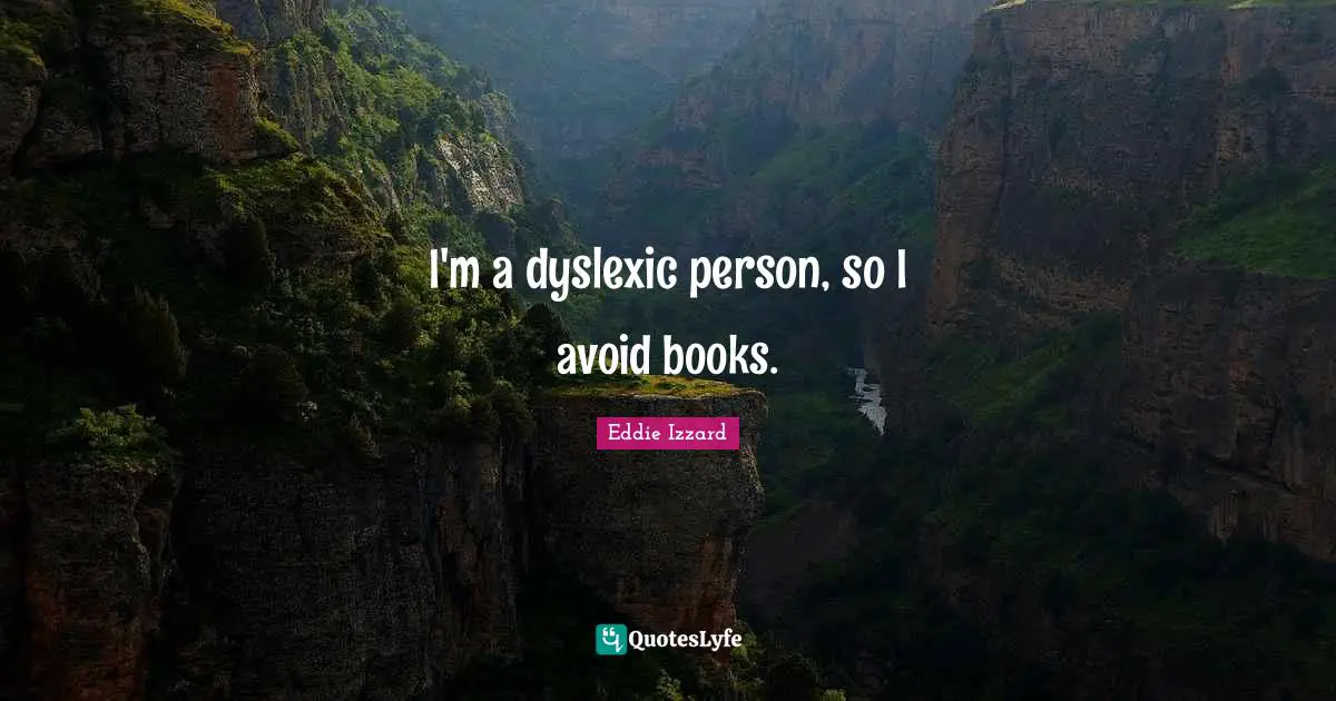I'm a dyslexic person, so I avoid books.