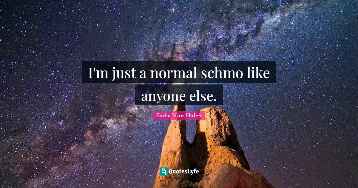 I'm just a normal schmo like anyone else.