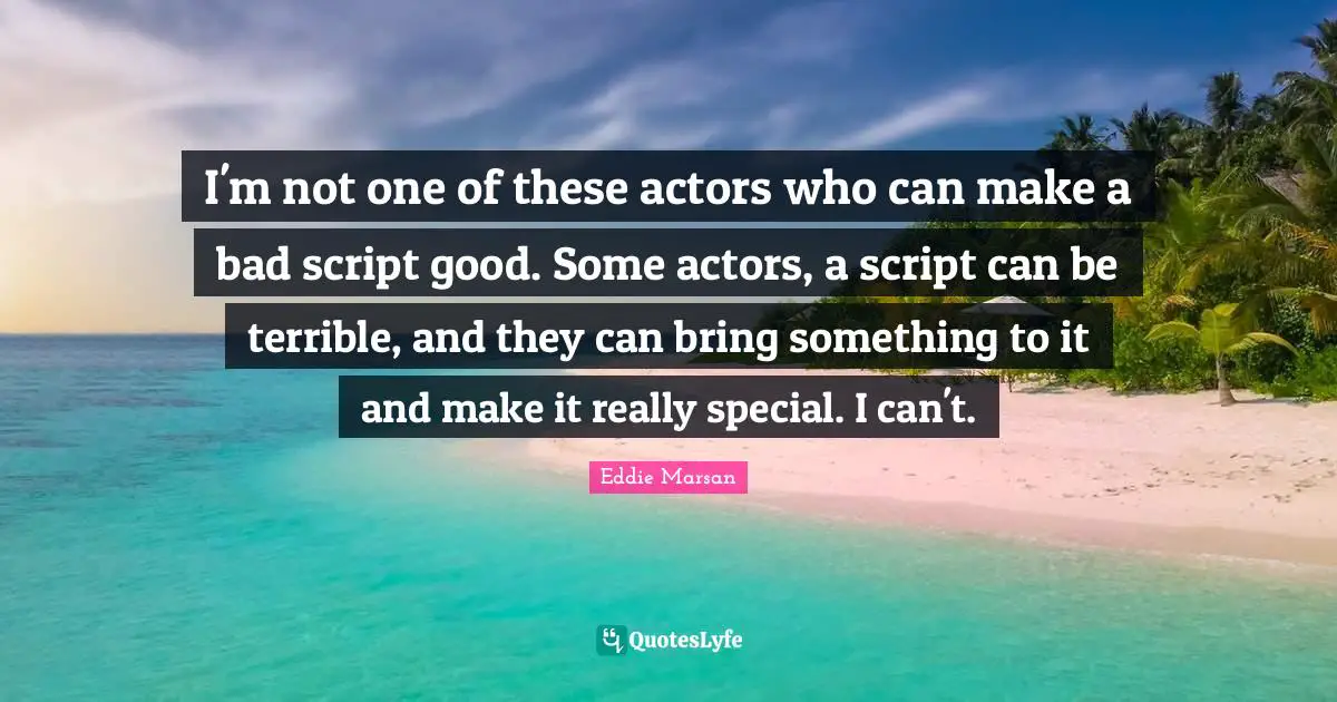 I'm not one of these actors who can make a bad script good. Some actors, a script can be terrible, and they can bring something to it and make it really special. I can't.