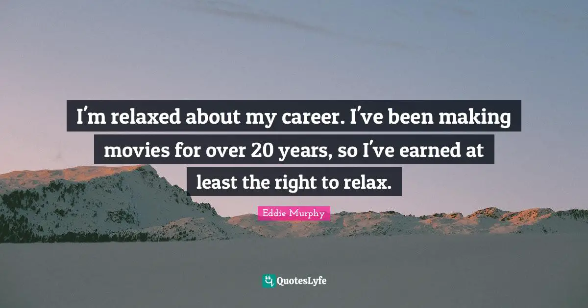 I'm relaxed about my career. I've been making movies for over 20 years, so I've earned at least the right to relax.