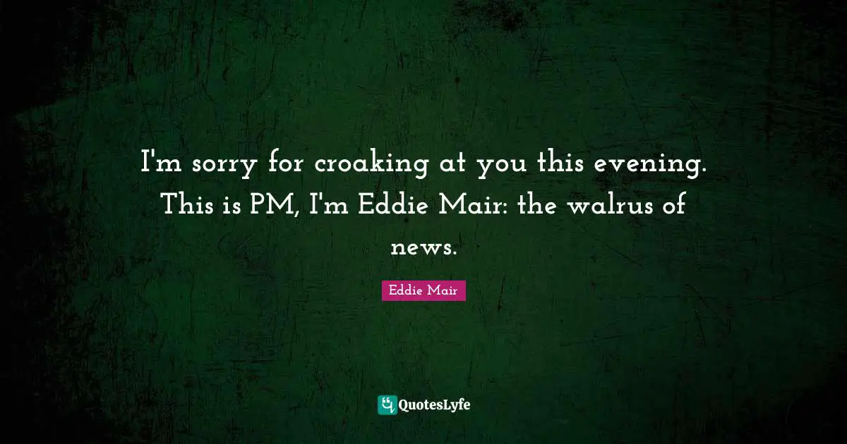I'm sorry for croaking at you this evening. This is PM, I'm Eddie Mair: the walrus of news.