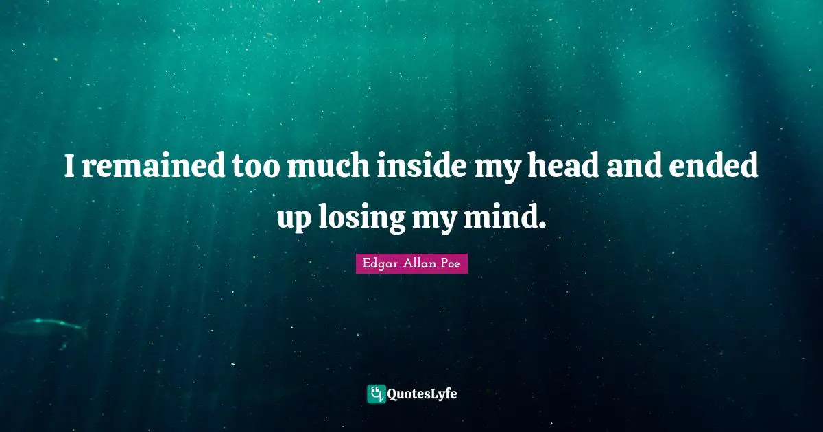 I remained too much inside my head and ended up losing my mind.
