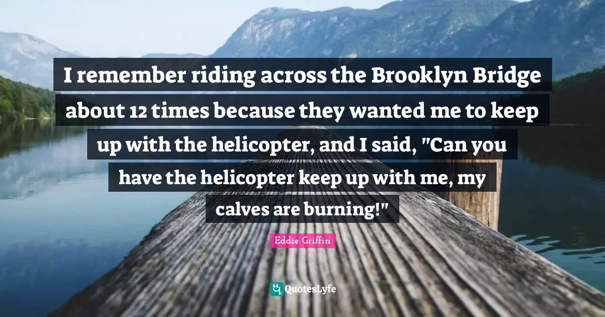 Bridge Quotes: "I remember riding across the Brooklyn Bridge about 12 times because they wanted me to keep up with the helicopter, and I said, "Can you have the helicopter keep up with me, my calves are burning!""