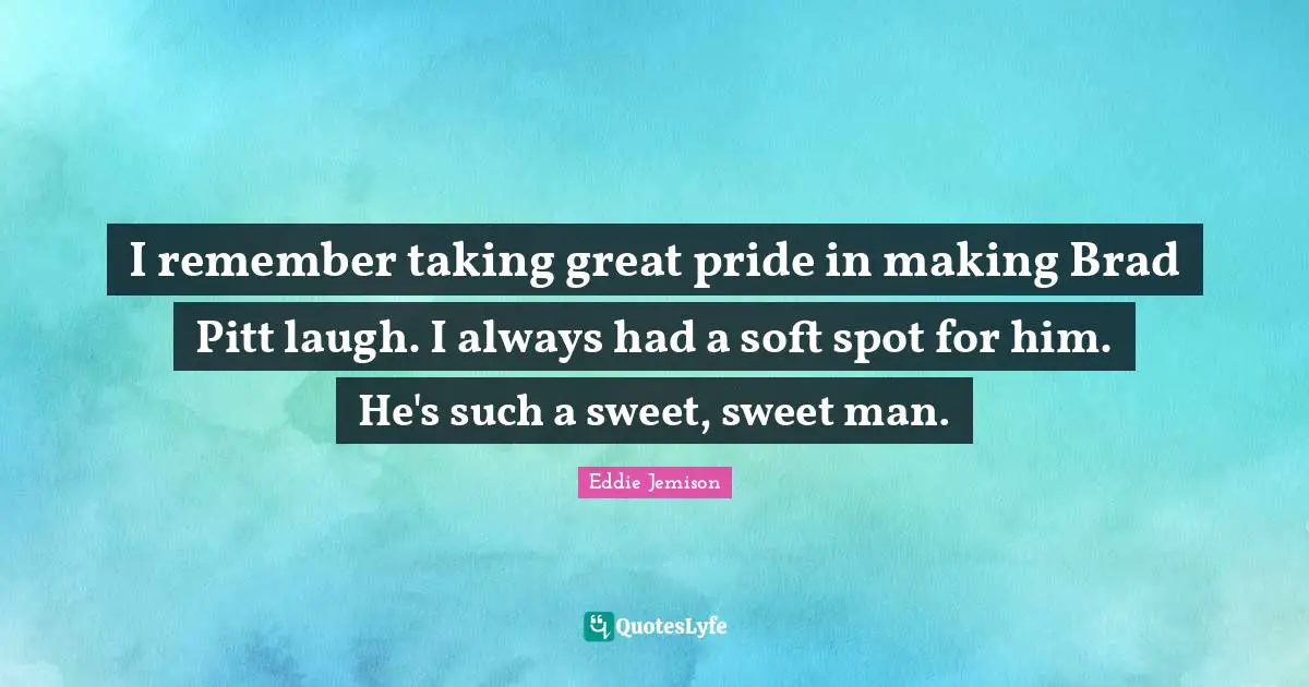 I remember taking great pride in making Brad Pitt laugh. I always had a soft spot for him. He's such a sweet, sweet man.