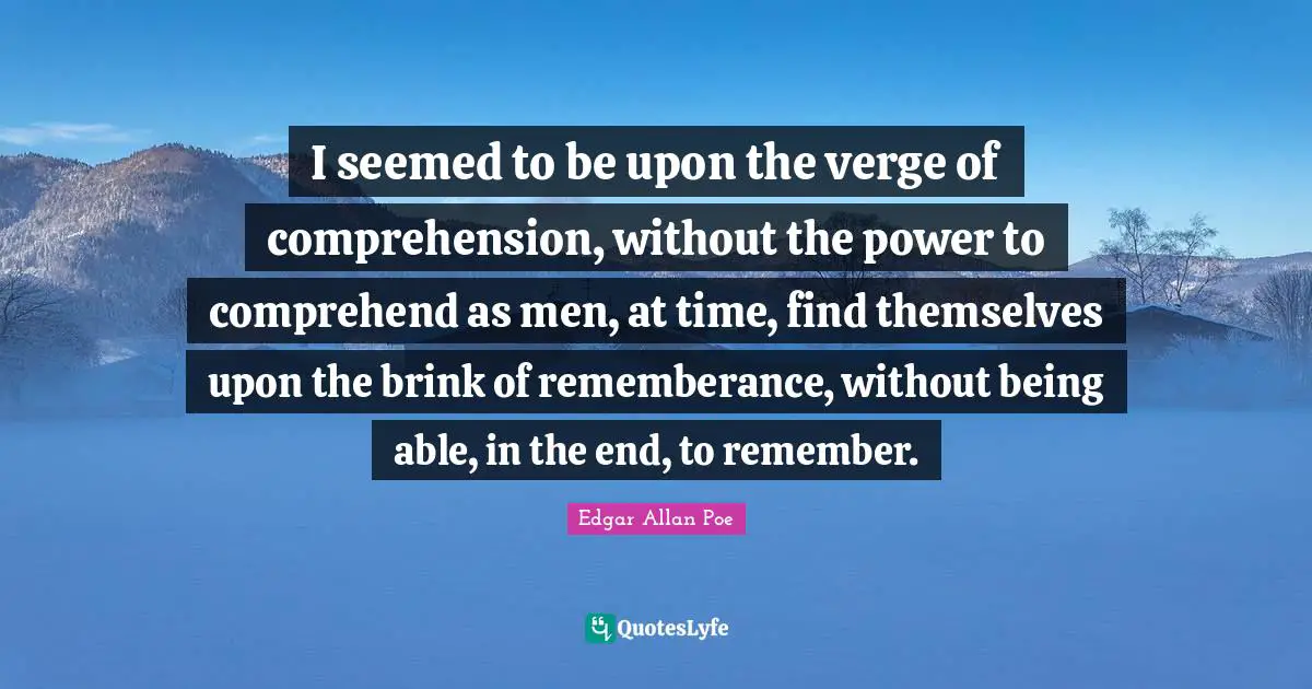 I seemed to be upon the verge of comprehension, without the power to comprehend as men, at time, find themselves upon the brink of rememberance, without being able, in the end, to remember.